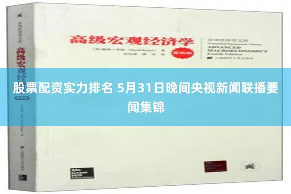 股票配资实力排名 5月31日晚间央视新闻联播要闻集锦