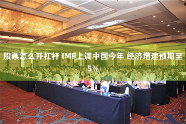 股票怎么开杠杆 IMF上调中国今年 经济增速预期至5%