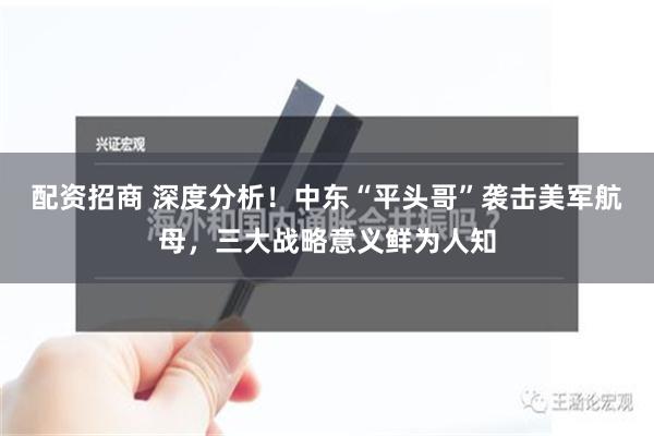 配资招商 深度分析！中东“平头哥”袭击美军航母，三大战略意义鲜为人知