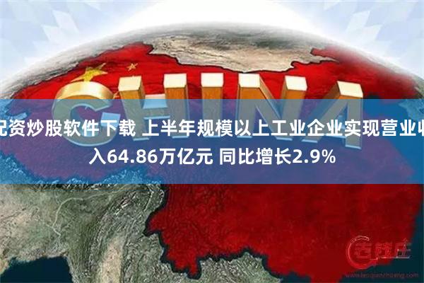 配资炒股软件下载 上半年规模以上工业企业实现营业收入64.86万亿元 同比增长2.9%