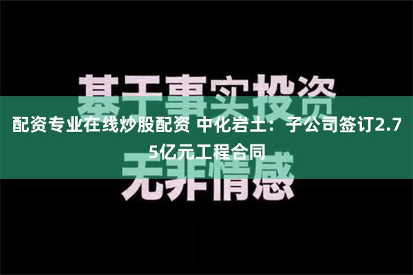 配资专业在线炒股配资 中化岩土：子公司签订2.75亿元工程合同