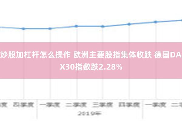 炒股加杠杆怎么操作 欧洲主要股指集体收跌 德国DAX30指数跌2.28%