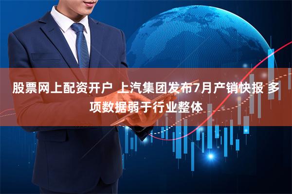 股票网上配资开户 上汽集团发布7月产销快报 多项数据弱于行业整体