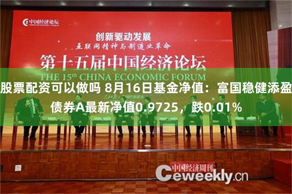 股票配资可以做吗 8月16日基金净值：富国稳健添盈债券A最新净值0.9725，跌0.01%