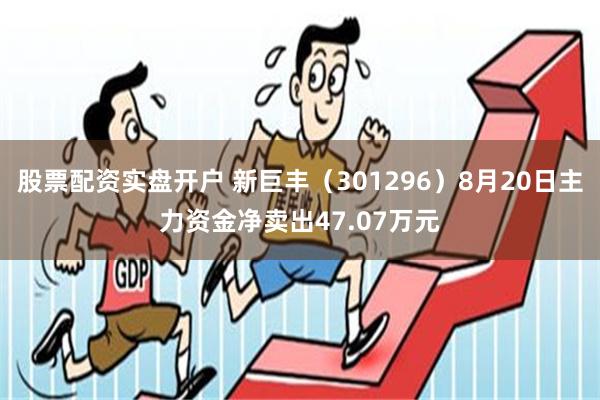 股票配资实盘开户 新巨丰（301296）8月20日主力资金净卖出47.07万元