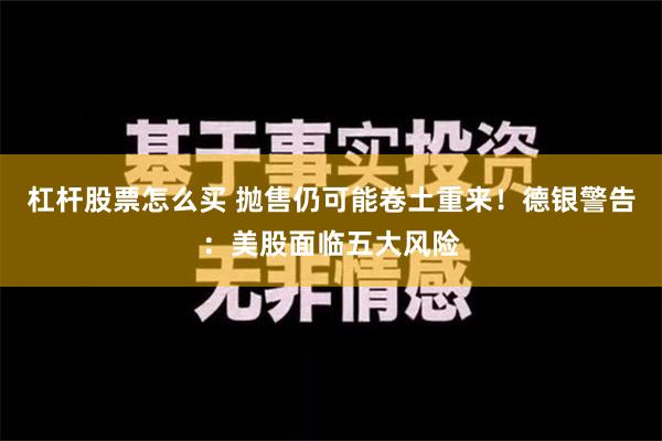 杠杆股票怎么买 抛售仍可能卷土重来！德银警告：美股面临五大风险