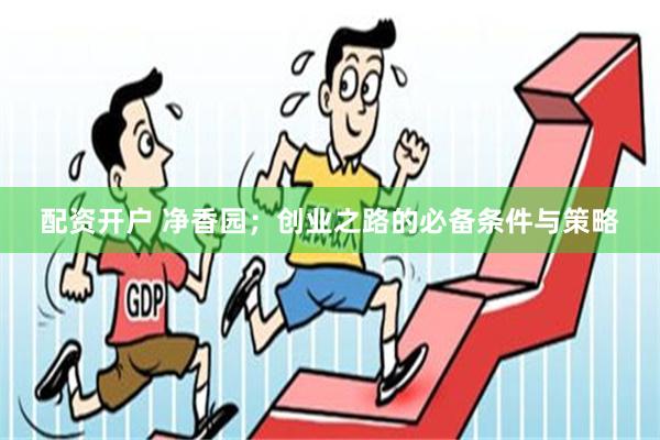 配资开户 净香园；创业之路的必备条件与策略