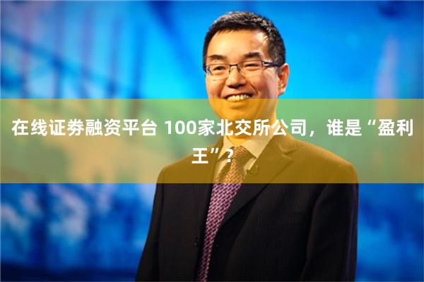 在线证劵融资平台 100家北交所公司，谁是“盈利王”？