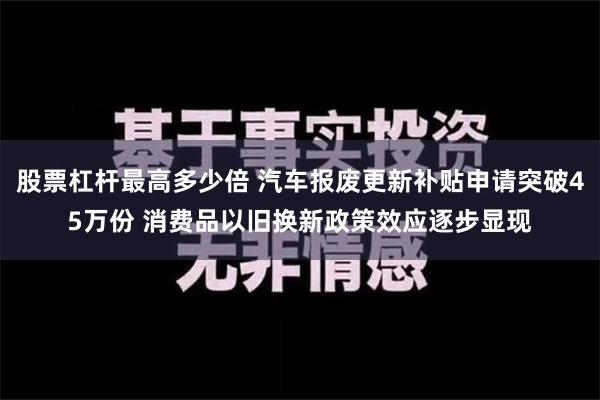 股票杠杆最高多少倍 汽车报废更新补贴申请突破45万份 消费品以旧换新政策效应逐步显现