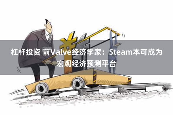 杠杆投资 前Valve经济学家：Steam本可成为宏观经济预测平台