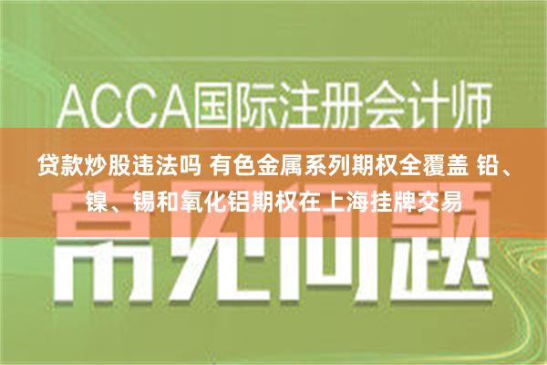 贷款炒股违法吗 有色金属系列期权全覆盖 铅、镍、锡和氧化铝期权在上海挂牌交易