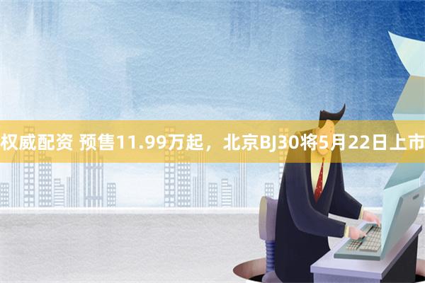 权威配资 预售11.99万起，北京BJ30将5月22日上市