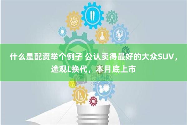 什么是配资举个例子 公认卖得最好的大众SUV，途观L换代，本月底上市