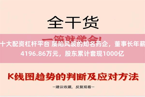 十大配资杠杆平台 屡陷风波的知名药企，董事长年薪4196.86万元，股东累计套现1000亿