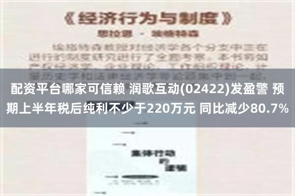 配资平台哪家可信赖 润歌互动(02422)发盈警 预期上半年税后纯利不少于220万元 同比减少80.7%