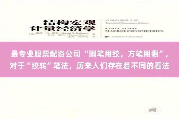 最专业股票配资公司 “圆笔用绞，方笔用翻”，对于“绞转”笔法，历来人们存在着不同的看法