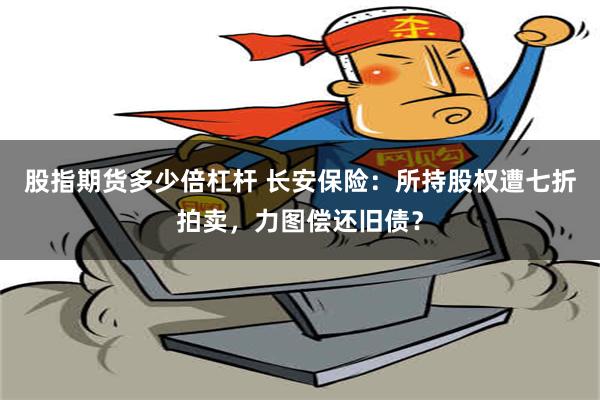 股指期货多少倍杠杆 长安保险：所持股权遭七折拍卖，力图偿还旧债？