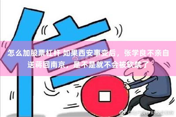 怎么加股票杠杆 如果西安事变后，张学良不亲自送蒋回南京，是不是就不会被软禁了