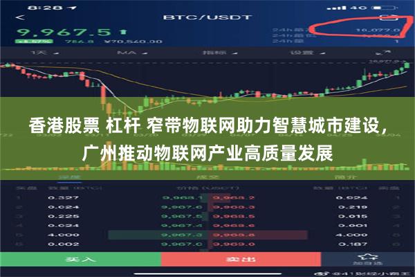 香港股票 杠杆 窄带物联网助力智慧城市建设，广州推动物联网产业高质量发展