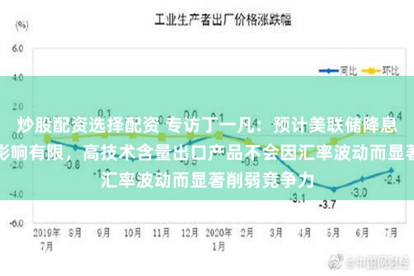 炒股配资选择配资 专访丁一凡：预计美联储降息对中国外贸影响有限，高技术含量出口产品不会因汇率波动而显著削弱竞争力