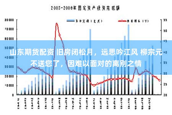 山东期货配资 旧房闭松月，远思吟江风 柳宗元不送您了，因难以面对的离别之情