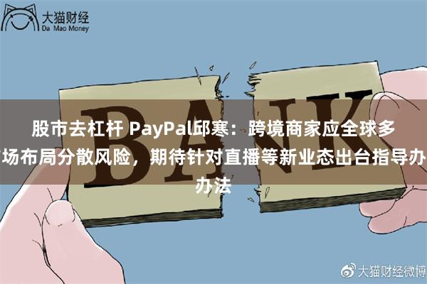 股市去杠杆 PayPal邱寒：跨境商家应全球多市场布局分散风险，期待针对直播等新业态出台指导办法