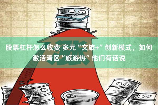 股票杠杆怎么收费 多元“文旅+”创新模式，如何激活湾区“旅游热”他们有话说