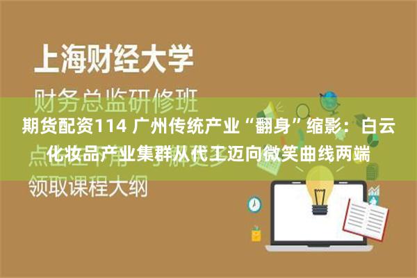 期货配资114 广州传统产业“翻身”缩影：白云化妆品产业集群从代工迈向微笑曲线两端