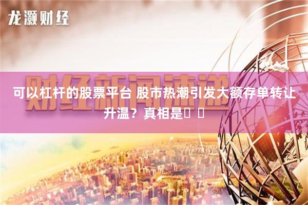 可以杠杆的股票平台 股市热潮引发大额存单转让升温？真相是⋯⋯