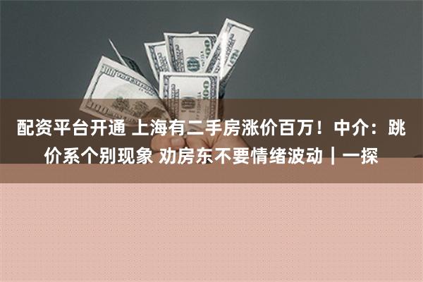 配资平台开通 上海有二手房涨价百万！中介：跳价系个别现象 劝房东不要情绪波动｜一探