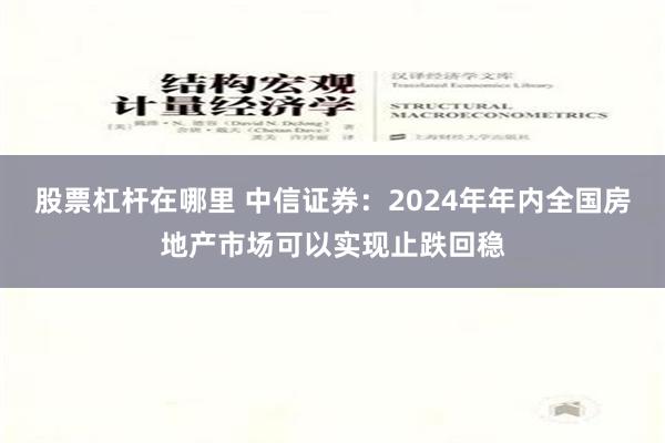 股票杠杆在哪里 中信证券：2024年年内全国房地产市场可以实现止跌回稳