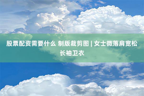 股票配资需要什么 制版裁剪图 | 女士微落肩宽松长袖卫衣