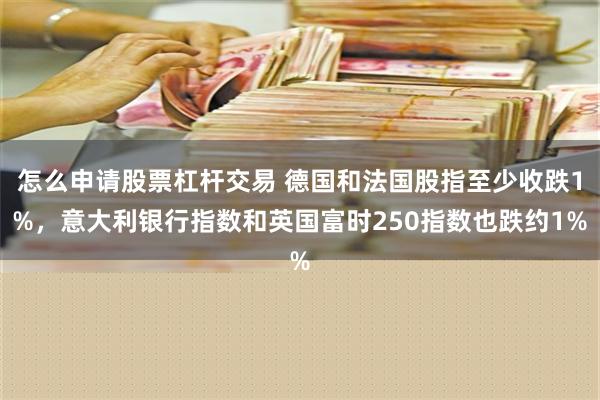 怎么申请股票杠杆交易 德国和法国股指至少收跌1%，意大利银行指数和英国富时250指数也跌约1%