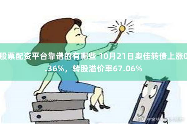 股票配资平台靠谱的有哪些 10月21日奥佳转债上涨0.36%，转股溢价率67.06%