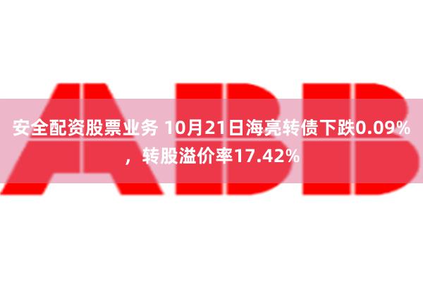 安全配资股票业务 10月21日海亮转债下跌0.09%，转股溢价率17.42%