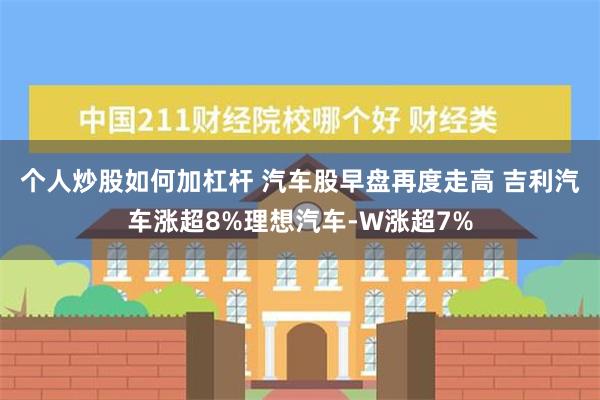 个人炒股如何加杠杆 汽车股早盘再度走高 吉利汽车涨超8%理想汽车-W涨超7%