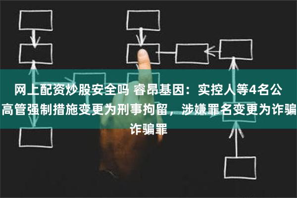 网上配资炒股安全吗 睿昂基因：实控人等4名公司高管强制措施变更为刑事拘留，涉嫌罪名变更为诈骗罪