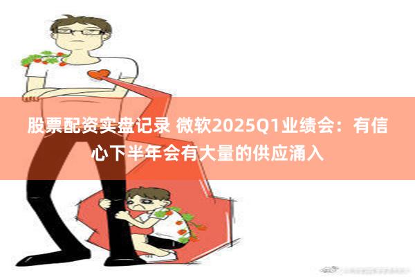 股票配资实盘记录 微软2025Q1业绩会：有信心下半年会有大量的供应涌入