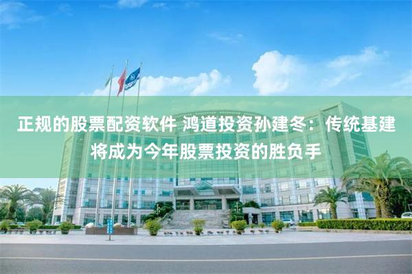 正规的股票配资软件 鸿道投资孙建冬：传统基建将成为今年股票投资的胜负手