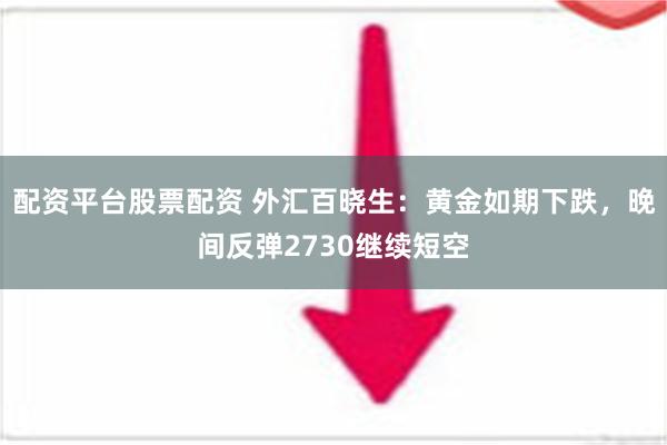 配资平台股票配资 外汇百晓生：黄金如期下跌，晚间反弹2730继续短空