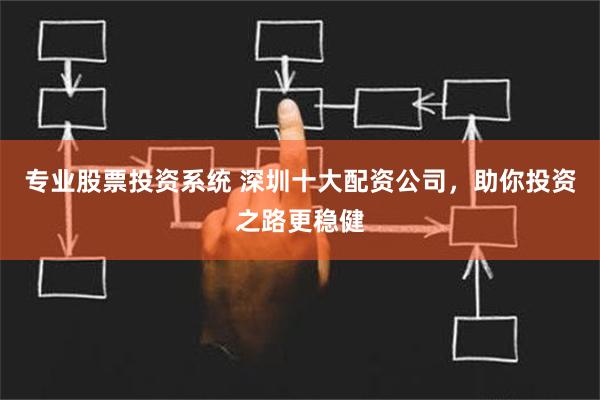 专业股票投资系统 深圳十大配资公司，助你投资之路更稳健