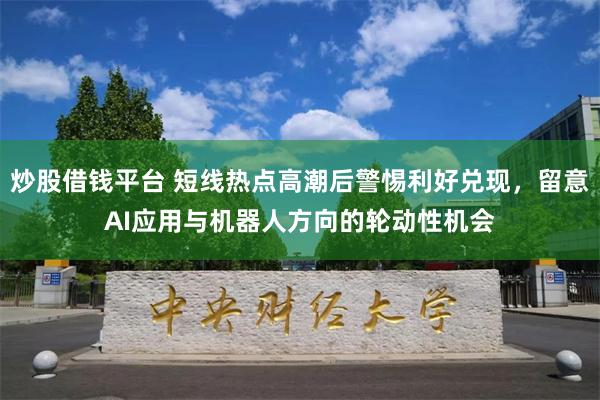 炒股借钱平台 短线热点高潮后警惕利好兑现，留意AI应用与机器人方向的轮动性机会