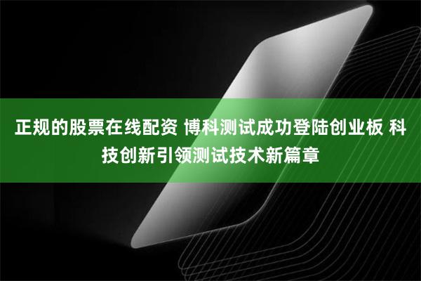 正规的股票在线配资 博科测试成功登陆创业板 科技创新引领测试技术新篇章