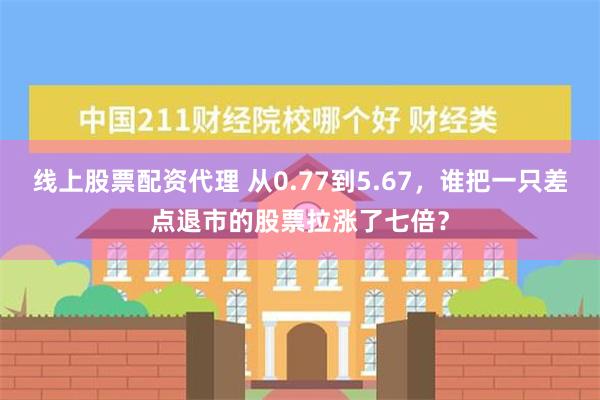 线上股票配资代理 从0.77到5.67，谁把一只差点退市的股票拉涨了七倍？