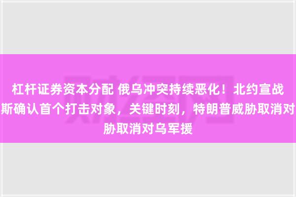 杠杆证券资本分配 俄乌冲突持续恶化！北约宣战，俄罗斯确认首个打击对象，关键时刻，特朗普威胁取消对乌军援