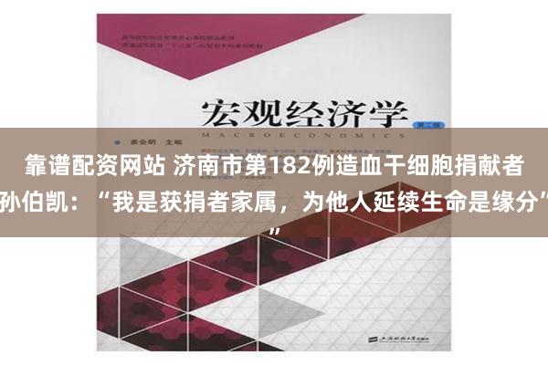 靠谱配资网站 济南市第182例造血干细胞捐献者孙伯凯：“我是获捐者家属，为他人延续生命是缘分”