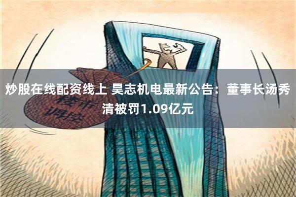 炒股在线配资线上 昊志机电最新公告：董事长汤秀清被罚1.09亿元