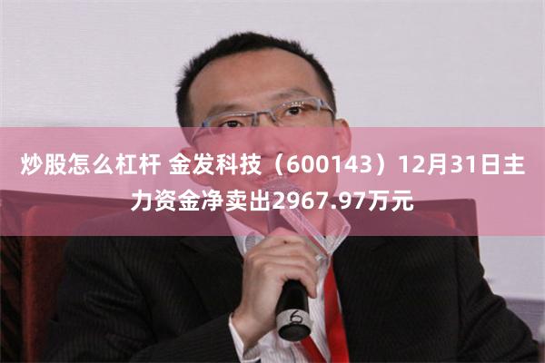 炒股怎么杠杆 金发科技（600143）12月31日主力资金净卖出2967.97万元