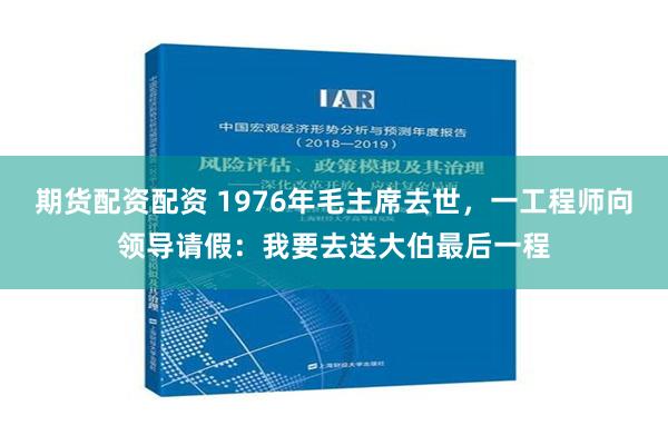 期货配资配资 1976年毛主席去世，一工程师向领导请假：我要去送大伯最后一程