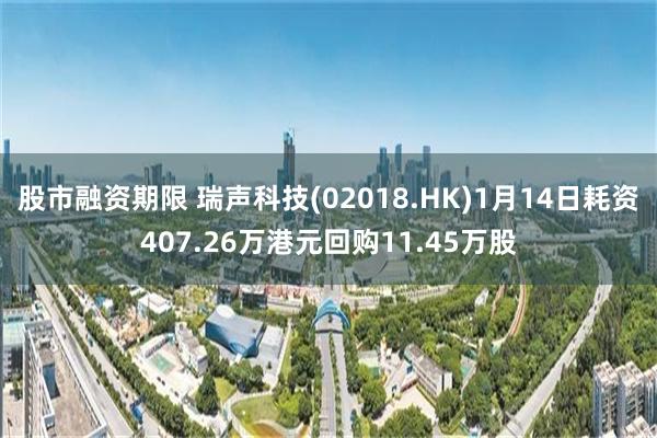 股市融资期限 瑞声科技(02018.HK)1月14日耗资407.26万港元回购11.45万股